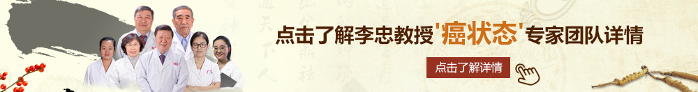 射精操逼舔鸡巴视频北京御方堂李忠教授“癌状态”专家团队详细信息